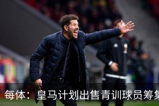 每体：皇马计划出售青训球员筹集6000万欧，贡萨洛等人可能离队