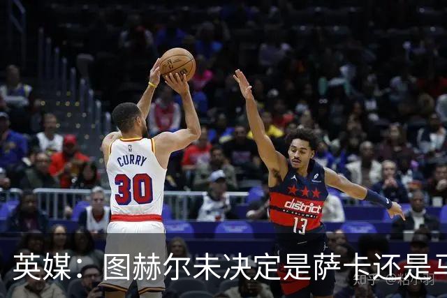 英媒：图赫尔未决定是萨卡还是马杜埃凯首发，中卫斯通斯搭孔萨